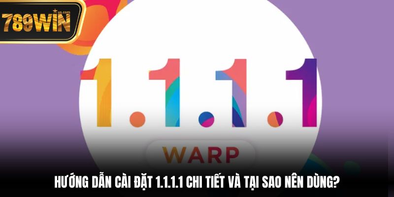 Hướng dẫn cài đặt 1.1.1.1 chi tiết và tại sao nên dùng?
