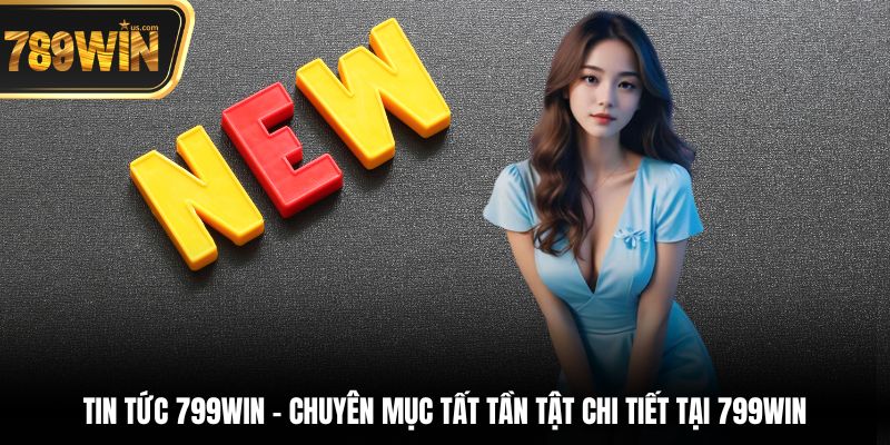 Tin tức 789win - Chuyên mục tất tần tật chi tiết tại 789win